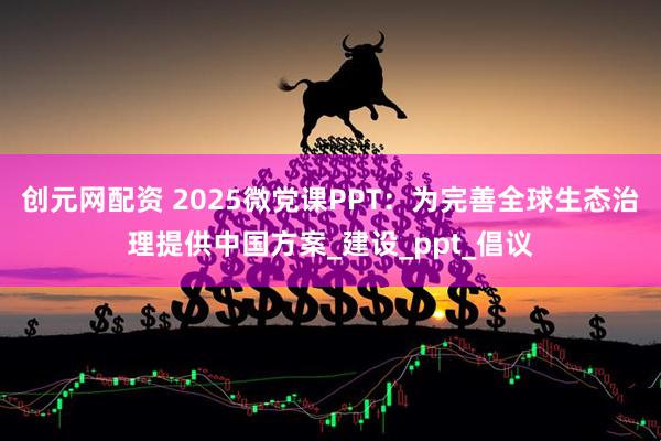创元网配资 2025微党课PPT：为完善全球生态治理提供中国方案_建设_ppt_倡议