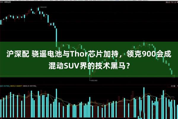 沪深配 骁遥电池与Thor芯片加持，领克900会成混动SUV界的技术黑马？