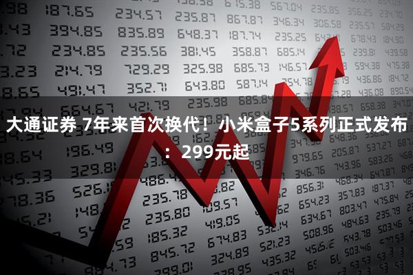 大通证券 7年来首次换代！小米盒子5系列正式发布：299元起