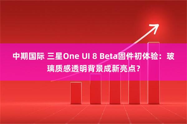 中期国际 三星One UI 8 Beta固件初体验：玻璃质感透明背景成新亮点？