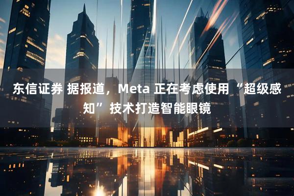 东信证券 据报道，Meta 正在考虑使用 “超级感知” 技术打造智能眼镜