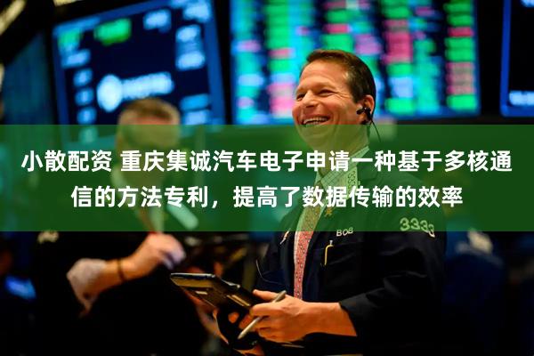 小散配资 重庆集诚汽车电子申请一种基于多核通信的方法专利，提高了数据传输的效率