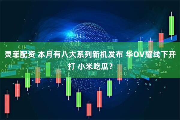 灵菲配资 本月有八大系列新机发布 华OV耀线下开打 小米吃瓜？