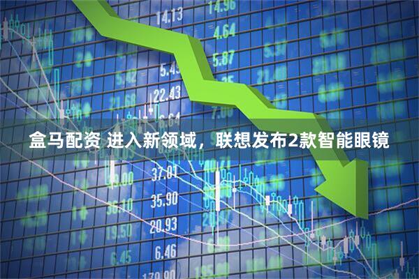 盒马配资 进入新领域，联想发布2款智能眼镜