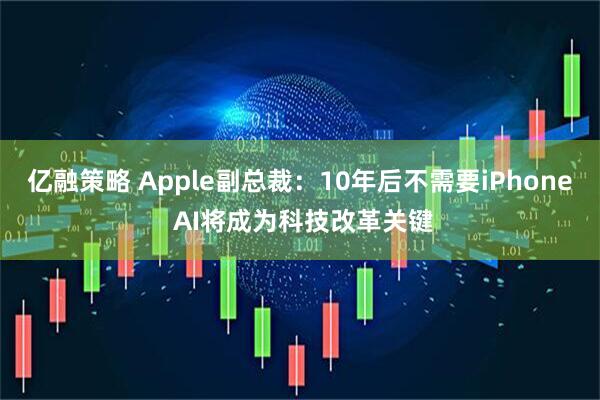 亿融策略 Apple副总裁：10年后不需要iPhone AI将成为科技改革关键