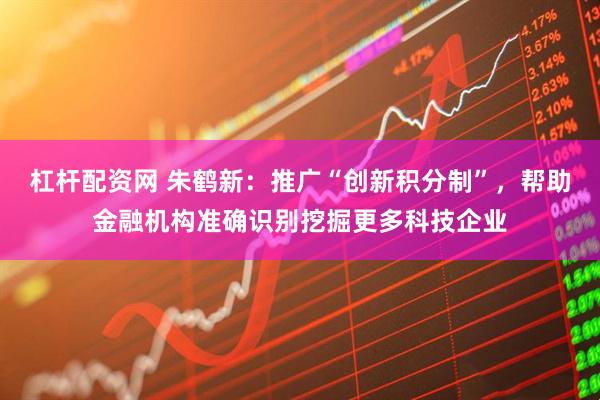 杠杆配资网 朱鹤新：推广“创新积分制”，帮助金融机构准确识别挖掘更多科技企业