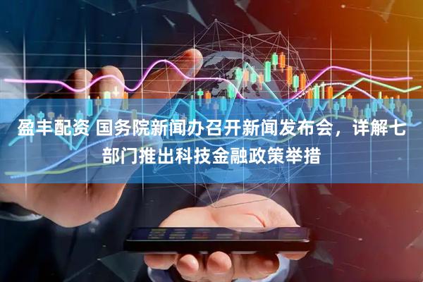 盈丰配资 国务院新闻办召开新闻发布会，详解七部门推出科技金融政策举措