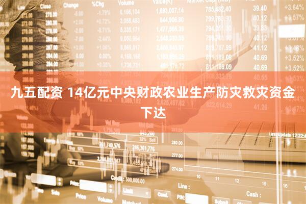 九五配资 14亿元中央财政农业生产防灾救灾资金下达