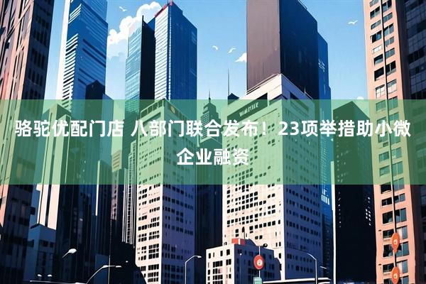 骆驼优配门店 八部门联合发布！23项举措助小微企业融资