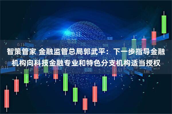 智策管家 金融监管总局郭武平：下一步指导金融机构向科技金融专业和特色分支机构适当授权