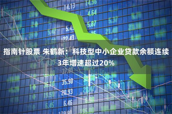 指南针股票 朱鹤新：科技型中小企业贷款余额连续3年增速超过20%