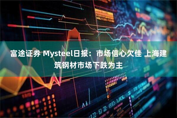 富途证券 Mysteel日报：市场信心欠佳 上海建筑钢材市场下跌为主