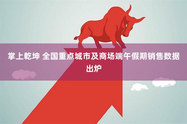 掌上乾坤 全国重点城市及商场端午假期销售数据出炉