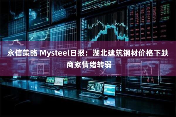 永信策略 Mysteel日报：湖北建筑钢材价格下跌 商家情绪转弱