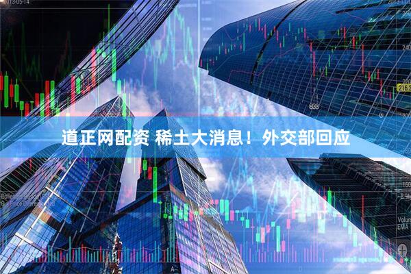 道正网配资 稀土大消息！外交部回应