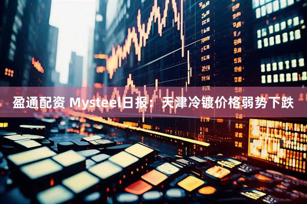 盈通配资 Mysteel日报：天津冷镀价格弱势下跌