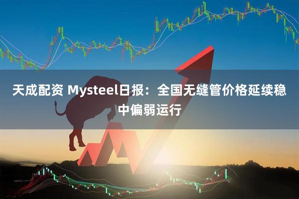 天成配资 Mysteel日报：全国无缝管价格延续稳中偏弱运行