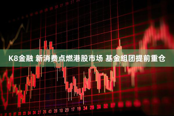 K8金融 新消费点燃港股市场 基金组团提前重仓