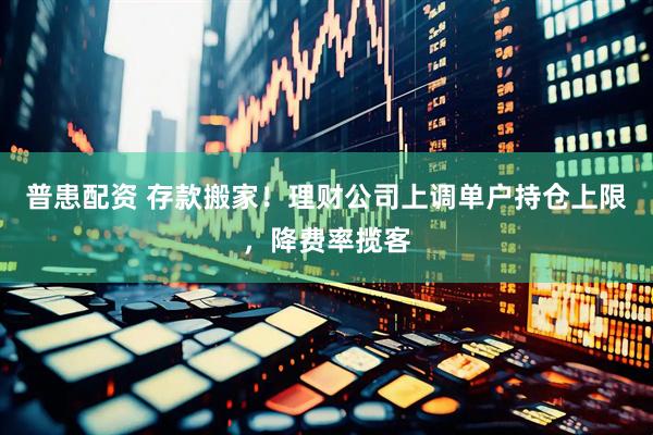 普患配资 存款搬家！理财公司上调单户持仓上限，降费率揽客