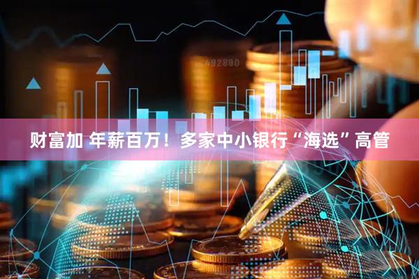 财富加 年薪百万！多家中小银行“海选”高管
