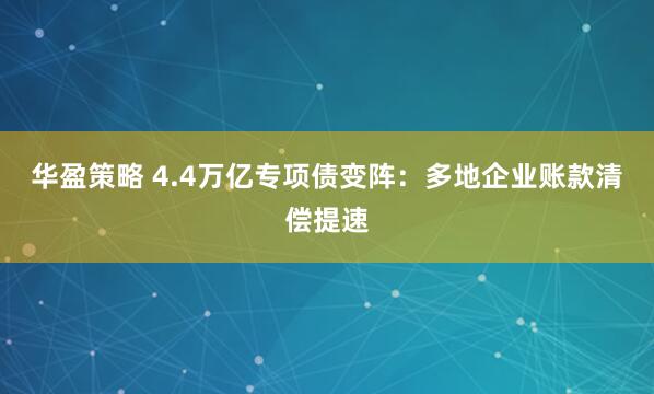 华盈策略 4.4万亿专项债变阵：多地企业账款清偿提速