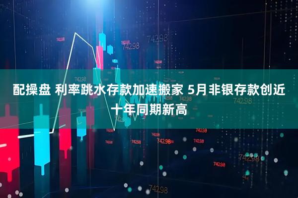 配操盘 利率跳水存款加速搬家 5月非银存款创近十年同期新高
