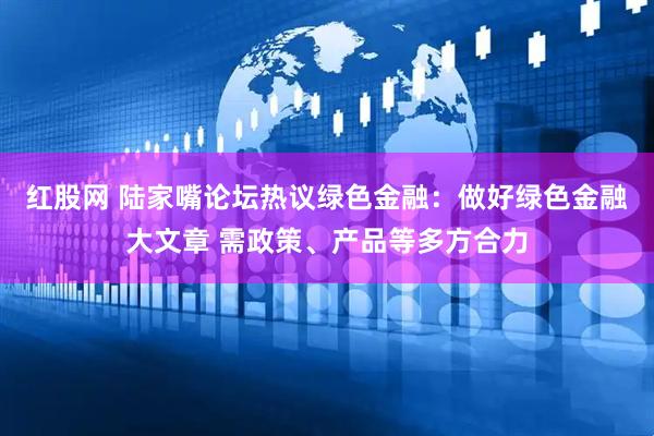 红股网 陆家嘴论坛热议绿色金融：做好绿色金融大文章 需政策、产品等多方合力
