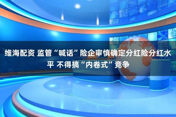 维海配资 监管“喊话”险企审慎确定分红险分红水平 不得搞“内卷式”竞争
