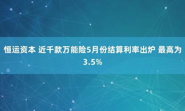 恒运资本 近千款万能险5月份结算利率出炉 最高为3.5%