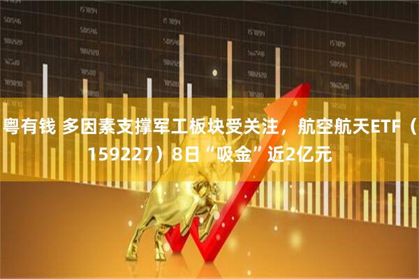 粤有钱 多因素支撑军工板块受关注，航空航天ETF（159227）8日“吸金”近2亿元
