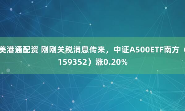 美港通配资 刚刚关税消息传来，中证A500ETF南方（159352）涨0.20%