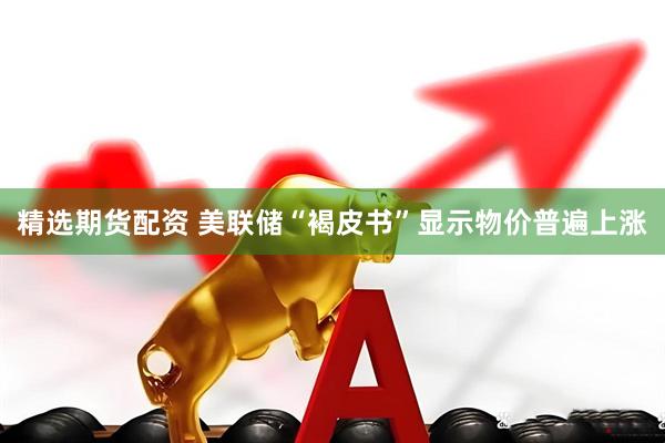 精选期货配资 美联储“褐皮书”显示物价普遍上涨