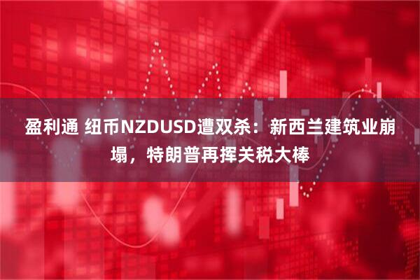 盈利通 纽币NZDUSD遭双杀：新西兰建筑业崩塌，特朗普再挥关税大棒