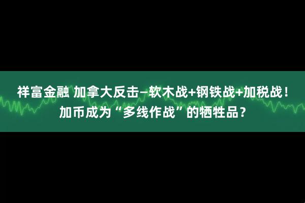 祥富金融 加拿大反击—软木战+钢铁战+加税战！加币成为“多线作战”的牺牲品？