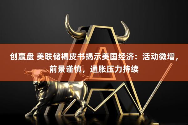 创赢盘 美联储褐皮书揭示美国经济：活动微增，前景谨慎，通胀压力持续