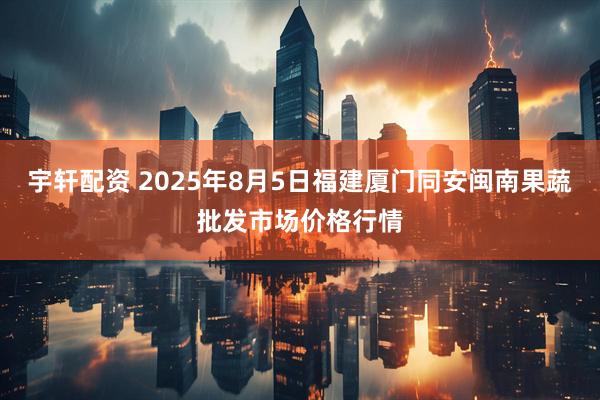 宇轩配资 2025年8月5日福建厦门同安闽南果蔬批发市场价格行情