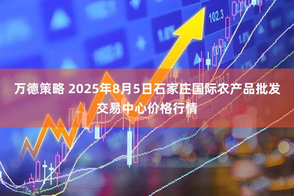万德策略 2025年8月5日石家庄国际农产品批发交易中心价格行情