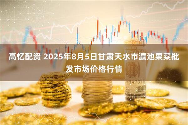 高忆配资 2025年8月5日甘肃天水市瀛池果菜批发市场价格行情
