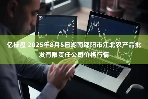 亿操盘 2025年8月5日湖南邵阳市江北农产品批发有限责任公司价格行情