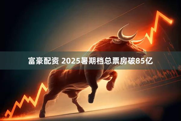 富豪配资 2025暑期档总票房破85亿