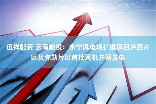 伍祥配资 云南能投：永宁风电场扩建项目泸西片区及弥勒片区首批风机并网发电