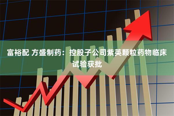 富裕配 方盛制药：控股子公司紫英颗粒药物临床试验获批