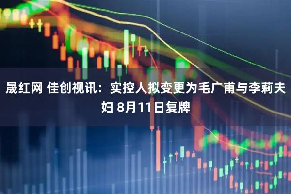 晟红网 佳创视讯：实控人拟变更为毛广甫与李莉夫妇 8月11日复牌