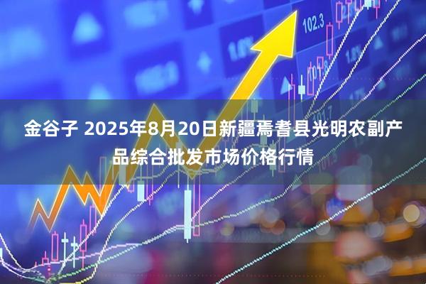 金谷子 2025年8月20日新疆焉耆县光明农副产品综合批发市场价格行情