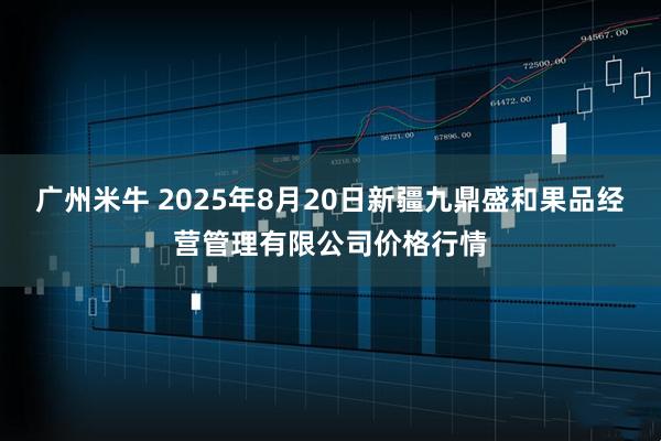 广州米牛 2025年8月20日新疆九鼎盛和果品经营管理有限公司价格行情
