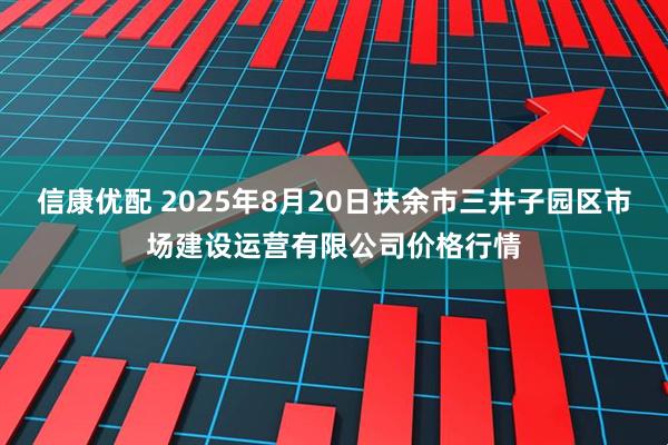 信康优配 2025年8月20日扶余市三井子园区市场建设运营有限公司价格行情