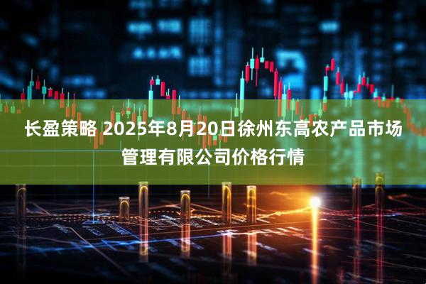 长盈策略 2025年8月20日徐州东高农产品市场管理有限公司价格行情
