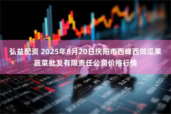 弘益配资 2025年8月20日庆阳市西峰西郊瓜果蔬菜批发有限责任公司价格行情