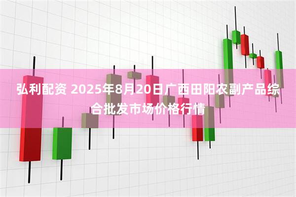 弘利配资 2025年8月20日广西田阳农副产品综合批发市场价格行情