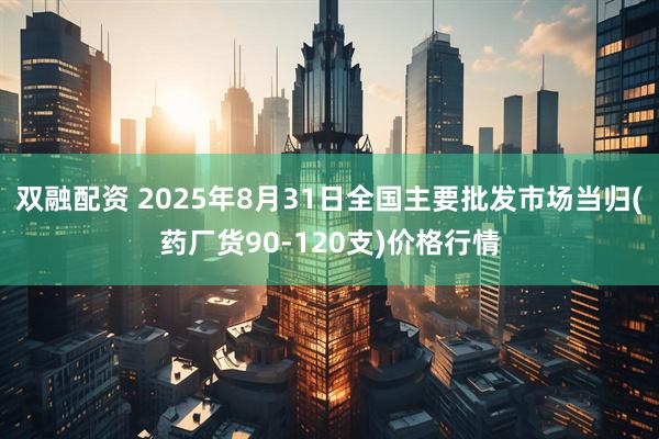 双融配资 2025年8月31日全国主要批发市场当归(药厂货90-120支)价格行情